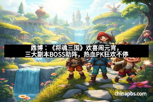 鼎博：《将魂三国》欢喜闹元宵，三大副本BOSS助阵，热血PK狂欢不停