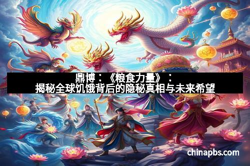 鼎博：《粮食力量》：揭秘全球饥饿背后的隐秘真相与未来希望